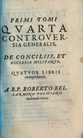 Disputationes Roberti Bellarmini Societatis Iesv, De Controversiis Christianae Fidei, Adversvs huivs temporis Haereticos : Tribus Tomis comprehensae, 1,4. T. 1 Qvarta Controversia Generalis, De Conciliis, Et Ecclesia Militante