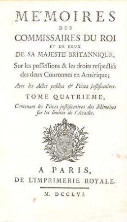 Mémoires des commissaires du roi et de ceux de sa majesté britannique, sur les possessions & les droits respectifs des deux couronnes en Amérique : avec les actes publics & pièces justificatives, 4. Contenant les Pièces justificatives des Mémoires sur les limites de l'Acadie