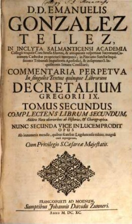 D.D. Emanuelis Gonzalez Tellez, In Inclyta Salmanticensi Academia Collegii Majoris Conchensis Alumni ... Commentaria Perpetua In singulos Textus quinque Librorum Decretalium Gregorii IX. : Additis Notis uberioribus ab Historia, & Chorographia, 2. Complectens Librum Secundum