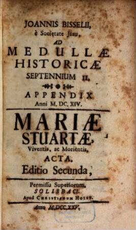 Joannis Bisselii è Societate Jesu, Aetatis Nostrae Gestorum Eminentium Medulla Historica : per aliquot septennia digesta, [2,1]. Appendix anni MDCXIV, Mariae Stuartae, viventis, ac morientis, acta : ad Medullae Historicae Septennium II.