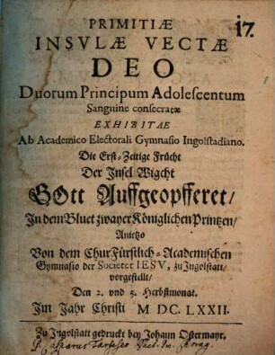 Primitiae Insulae Vectae Deo Duorum Principum Adolescentum sanguine Consecratae : exhibitae ab ... gymnasio Ingolstadiano ... = Die erst-zeitige Frücht der Insel Wigcht Gott auffgeopfferet, in dem Bluet zwayer königlichen Printzen