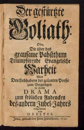 Der gestürtzte Goliath: Oder, Die über das grausame Pabstthum Triumphirende Evangelische Warheit Wird Den Liebhabern der galanten Poesie zum Vergnügen in einem Drama zum fröhlichen Andencken des andern Jubel-Jahres mitgetheilet von Orestes