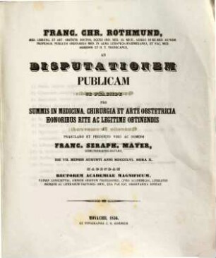 Franc. Chr. Rothmund, Med. Chirurg. Et Art. Obstetr. Doctor ... Ad Disputationem Publicam Se Praeside Pro Summis In Medicina, Chirurgia Et Arte Obstetricia Honoribus Rite Ac Legitime Obtinendis A ... Domino Franc. Seraph. Mayer, Schiltbergensi-Bavaro, Die VII. Mensis Augusti MDCCCLVI. Hora X. Habendam ... Invitat