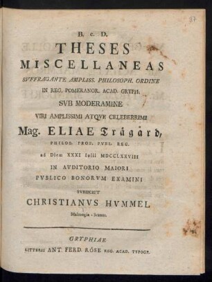 Theses Miscellaneas Svffragante Ampliss. Philosoph. Ordine In Reg. Pomeranor. Acad. Gryph. Svb Moderamine ... Mag. Eliae Träg°ard, Philos. Prof. Pvbl. Reg. ad Diem XXXI Iulii MDCCLXXVIII In Avditorio Maiori Pvblico Bonorvm Examini Svbiiciet Christianvs Hvmmel Malmogia-Scanus