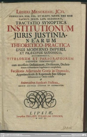 Lüderi Menckenii, Icti, Consiliar. Reg. Pol. Et Elect. Saxon. Nec Non Facult. Iurid. Lips. Ordinarii, Tractatio Synoptica Institutionum Iuris Iustinianearum Theoretico-Practica Usui Moderno Imperii, Et Praecipue Saxonico : Accomodata, Titulorum Et Paragraphorum Ordinem Summamque ... in Tabulas redacta & Axiomatibus Applicatis Illustrata