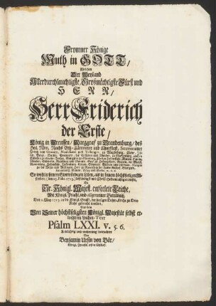 Frommer Könige Muth in Gott, Welchen ... Friderich der Erste, König in Preussen, ... So wohl in seinem ... Leben, als ... Absterben, (den 25. Febr. 1713.) ... erwiesen, Da Sr. Königl. Majest. ... Leiche, ... Den 2. May 1713. in die Königl. Grufft, der hiesigen Dohm-Kirche zu Dero Ruhe gebracht worden, Aus dem Von Seiner ... Majestät selbst erwehltem Leichen-Text Psalm LXXI. v. 5.6. Andächtig ... betrachtet