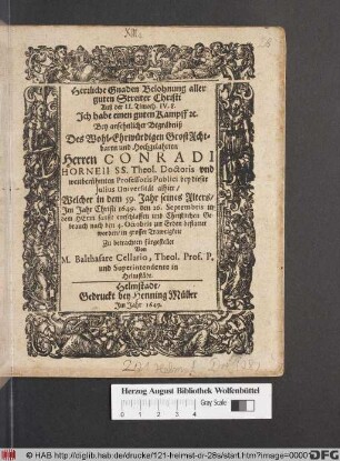 Herrliche Gnaden Belohnung aller guten Streiter Christi Auß der II. Timoth. IV, 8. Ich habe einen guten Kampff [et]c. : Bey ansehnlicher Begräbniß Des ... Herren Conradi Horneii SS. Theol. Doctoris und weitberühmten Professoris Publici bey dieser Iulius Universität alhier/ Welcher in dem 59. Jahr seines Alters/ Im Jahr Christi 1649. den 26. Septembris ... entschlaffen und ... den 4. Octobris zur Erden bestattet worden