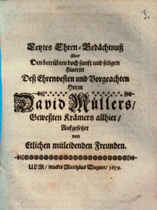 Letztes Ehren-Gedächtnuß über Den betrübten doch sanft und seligen Hintritt Deß Ehrenvesten und Vorgeachten Herrn David Müllers, Geweßten Krämers allhier