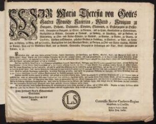 Wir Maria Theresia von Gottes Gnaden Römische Kaiserinn, Wittib, Königinn zu Hungarn, Böheim, Dalmatien, Croatien, Slavonien [et]c.Erzherzogin zu Oesterreich; Herzoginn zu Burgund, zu Steyer, zu Kärnten, und zu Crain, Grosfürstinn zu Siebenbürgen, Marggräfinn zu Mähren, Herzoginn zu Braband, zu Limburg, zu Luzenburg, und zu Geldern, zu Würtemberg, zu Ober- und Nieder-Schlesien, zu Mayland, zu Mantua, zu Parma, zu Placenz, zu Quastalla, Fürstinn zu Schwaben, gefürstete Gräfinn zu Habsburg, zu Flandern, zu Tyrol, zu Hennegau, zu Kyburg, zu Görz, und zu Gradisca, Markgräfinn des Heil. Römischen Reichs, zu Burgau, zu Ober- und Nieder-Lausnitz, Gräfinn zu Namur, Frau auf der Windischen Mark, und zu Mecheln, Verwittibte Herzoginn zu Lotharingen und Barr, Groß-Herzoginn zu Toscana, [et]c. [et]c.