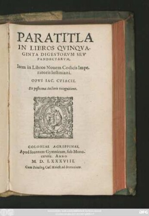 PARATITLA || IN LIBROS QVINQVA-||GINTA DIGESTORVM SEV || PANDECTARVM,|| Item in Libros Nouem Codicis Impe-||ratoris Iustiniani.|| OPVS IAC. CVIACII.|| Ex postrema Auctoris recognitione.||