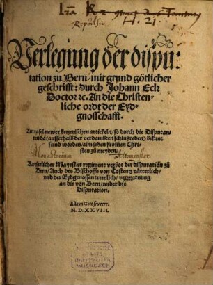 Verlegung der disputation zu Bern, mit grund götlicher geschrifft: durch Johann Eck ... An die Christenliche ordt der Eydgnosschafft : Ain tafel newer ketzerischen artickeln, so durch die Disputanten da ... bekant seind worden ... Kayserlicher Mayestat regiment verbot der disputation zu Bern, Auch des Bischoffs von Costentz vätterlich, vnd der Eydgenossen trewlich, verwarnung an die von Bern, wider die Disputation