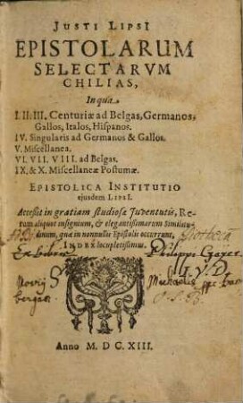Justi Lipsi epistolarum selectarum chilias : in qua I., II., III. centuriae ad Belgas, Germanos, Gallos, Italos, Hispanos ; IV. singularis ad Germanos & Gallos ; V. miscellanea ; VI., VII., VIII. ad Belgas ; IX. & X. miscellaneae postumae