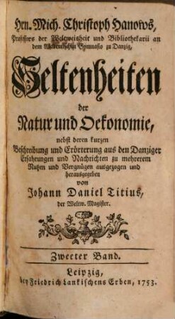 Hrn. Mich. Christoph Hanows, Professors der Weltweisheit und Bibliothekarii an dem Akademischen Gymnasio zu Danzig, Seltenheiten der Natur und Oekonomie : nebst deren kurzen Beschreibung und Erörterung aus den Danziger Erfahrungen und Nachrichten zu mehrerem Nutzen und Vergnügen ausgezogen und herausgegeben, 2