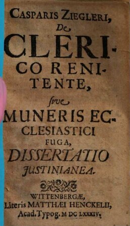 De Clerico Renitente : Casparis Ziegleri, De Clerico Renitente, sive Muneris Ecclesiastici Fuga, Dissertatio Iustinianea