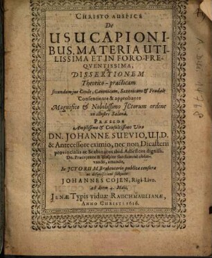 De usucapionibus, materia utilissima et in foro frequentissima, Dissertationem Theorico-practicam ... Praeside ... Dn. Johanne Suevio ... subjicit Johannes Cojen, Rigâ-Livo. ...