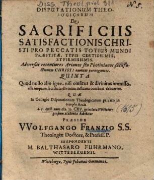 Disputationum Theologicarum De Sacrificiis Satisfactionis Christi Pro Peccatis Totius Mundi Praestitae, Typis Certissimis, Et Firmissimis. Adversus recentiores Arianos seu Photinianos satisfactionem Christi omnem pernegantes Quinta : Quod nullo alio igne, nisi coelitus & divinitus immisso, ulla unquam sacrificia divinitus instituta comburi debuerint