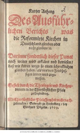 Kurtzer Anhang Des Ausführlichen Berichts/ was die Reformirte Kirchen in Deutschland gleuben oder nicht gleuben/ [et]c. : Darinne sonderlich dieser Punct noch weiter wird erkläret und bewiesen/ daß wir keines wegs so einen schrecklichen glauben haben/ als uns von Friedhessigen leuten wird zugemessen