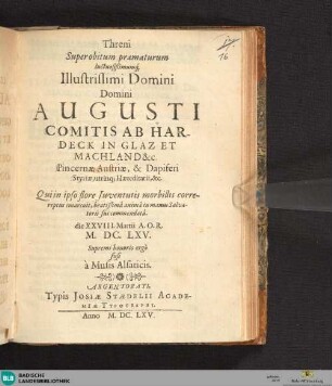 Threni Super obitum praematurum luctuosißimumq[ue] Illustrissimi Domini Domini Augusti Comitis Ab Hardeck In Glaz Et Machland &c. Pincernae Austriae, & Dapiferi Styriae, utrinq[ue] Haereditarii, &c : Qui in ipso flore Iuventutis morbillis correreptus emarcuit, beatißima anima in manus Salvatoris sui commendata. die XXVIII. Martii A.O.R. M.DC.LXV