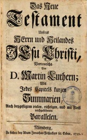Das Neue Testament Unsers Herrn und Heilandes Jesu Christi : mit jedes Capitels kurzen Summarien, auch beygefügten vielen, richtigen und mit Fleiß nachgesehenen Parallelen