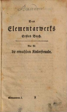Des Elementarwerks ... Band : Ein geordneter Vorrath aller nöthigen Erkenntniß ; Zum Unterrichte der Jugend, von Anfang, bis ins academische Alter, Zur Belehrung der Eltern, Schullehrer und Hofmeister, Zum Nutzen eines jeden Lesers, die Erkenntniß zu vervollkommnen ; In Verbindung mit einer Sammlung von Kupferstichen, und mit französischer und lateinischer Uebersetzung dieses Werkes, 1
