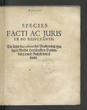 Species Facti Ac Juris Ex Eo Resvltantis : Die Lehn Succession der Vralten deß Heiligen Reichs Herschafften Battenburg vnnd Anholt betreffendt