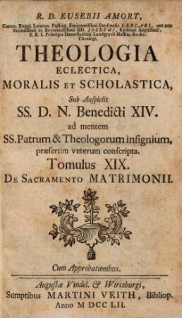 R. D. Eusebii Amort, Canon. Regul. Lateran. Polling ... Theologia Eclectica, Moralis Et Scholastica : sub Auspiciis SS.D.N. Benedicti XIV. ad mentem SS. Patrum & Theologorum insignium, praesertim veterum conscripta [in XXIII tomulos distributa], 19. De Sacramento Matrimonii