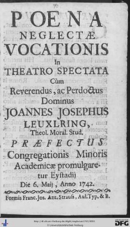 Poena Neglectae Vocationis : In Theatro Spectata Cùm Reverendus, ac Perdoctus Dominus Joannes Josephus Leuxlring, Theol. Moral. Stud. Praefectus Congregationis Minoris Academicae promulgaretur Eystadij Die 6. Maij, Anno 1742