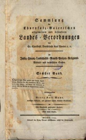 Sammlung der kurpfalz-baierischen allgemeinen und besonderen Landesverordnungen von Justiz-, Finanz-, Landschafts-, Maut-, Accis-, Kommerzien-, Manufaktur- oder Fabriquen-Sachen. 6. (1799). - 234 S.