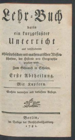 Abth. 1: Lehr-Buch darin ein kurzgefaßter Unterricht aus verschiedenen philosophischen und mathematischen Wissenschaften, der Historie und Geographie gegeben wird