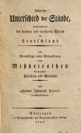 Ueber den Unterschied der Stände, besonders des hohen und niedern Adels in Teutschland : zur Grundlage einer Abhandlung von Mißheirathen Teutscher Fürsten und Grafen