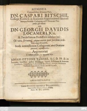 Memoria Coniunctissimi ICtorum Paris, Dn. Caspari Bitschii, Collegii ICtorum in Academia Argentoratensi Senioris itemque Ecclesiae Collegiatae ad D. Thomam Praepositi gravissimi. tum Dn. Georgii Davidis Locameri, ICti, & Pandectarum Professoris celeberrimi: Ob vitae, fortunaeq[ue], atque exitus parilem ordinem atque decursum