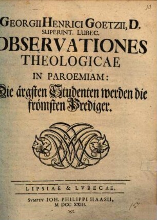 Georgii Henrici Goetzii ... Observationes Theologicae In Paroemiam: Die ärgsten Studenten werden die frömsten Prediger