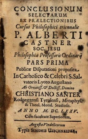 Conclusionum Selectarum Ex Praelectionibus Cursus Philosophici triennalis P. Alberti Castner Soc. Jesu Philosophiae Professoris Ordinarii Pars ..., Pars 1