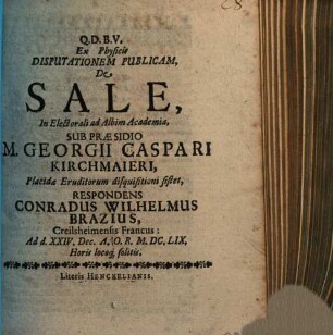 Ex Physica Disputationem Publicam, De Sale ... Sub Praesidio M. Georgii Caspari Kirchmaieri ... sistet, Respondens Conradus Wilhelmus Brazius, Creilsheimensis Francus ...