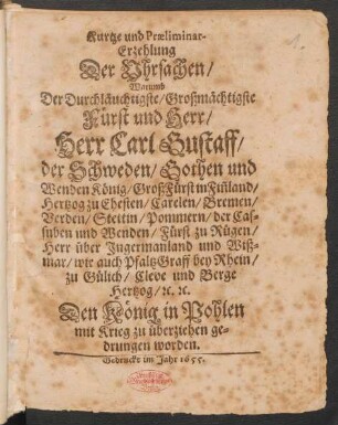 Kurtze und Praeliminar-Erzehlung Der Uhrsachen/ Warumb Der Durchläuchtigste/ Großmächtigste Fürst und Herr/ Herr Carl Gustaff/ der Schweden/ Gothen und Wenden König ... Den König in Pohlen mit Krieg zu überziehen gedrungen worden