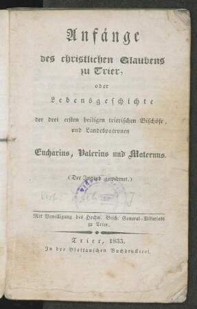 Anfänge des christlichen Glaubens zu Trier, oder Lebensgeschichte der drei ersten heiligen trierischen Bischöfe, und Landespatronen Eucharius, Valerius und Maternus : (der Jugend gewidmet)