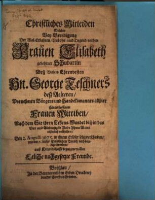 Christliches Mitleiden, welches bey Beerdigung der ... Frauen Elisabeth gebohrner Schubartin, deß ... Hn. George Teschners deß Aelteren ... hinterlassenen Frauen Wittiben, nach dem sie ihren Lebens-Wandel ... rühmlich vollführet .. den 2. Aug. 1675 ... verschieden ... auß Freundschafft bezeugen wollen etliche nachgesetzte Freunde