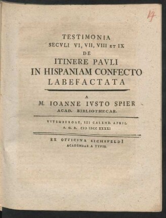 Testimonia Seculi VI, VII, VIII Et IX De Itinere Pauli In Hispaniam Confecto Labefactata A M. Ioanne Iusto Spier Acad. Bibliothecar. : Vitembergae, III Calend. April. A.O.R. MDCCXXXXI
