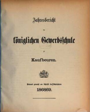 Jahresbericht über die Königliche Gewerbsschule und die mit derselben verbundene Gewerbliche Fortbildungsschule zu Kaufbeuren. 1868/69