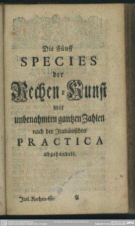 Die Fünff Species der Rechen-Kunst mit unbenahmten gantzen Zahlen nach der Italiänischen Practica abgehandelt