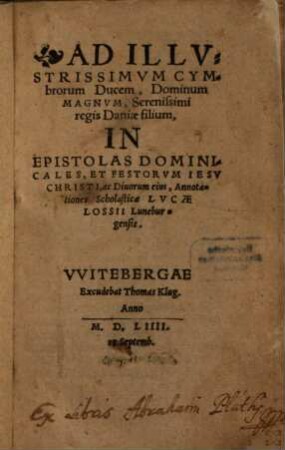 Ad Illvstrissimvm Cymbrorum Ducem, Dominum Magnvm, Serenissimi regis Daniae filium, In Epistolas Dominicales, Et Festorvm Iesv Christi, ac Diuorum eius, Annotationes Scholasticae Lvcae Lossii Luneburgensis