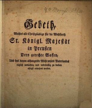 Gebeth, Welches alle Christgläubige für die Wohlfarth Sr. Königl. Majestät in Preußen Dero gerechte Waffen, Und das davon abhangende Wohl unsers Vaterlandes täglich andächtig und inbrünstig zu bethen eifrigst ermahnet werden
