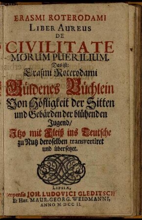 Erasmi Roterodami Liber Aureus De Civilitate Morum Puerilium. Das ist: Erasmi Roterodami Güldenes Büchlein Von Höfligkeit der Sitten und Gebärden der blühenden Jugend : Itzo mit Fleiß ins Teutsche zu Nutz deroselben transvertiret und übersetzet