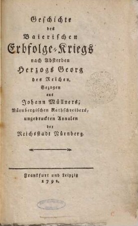 Geschichte des Baierischen Erbfolge-Kriegs nach Absterben Herzogs Georg des Reichen : gezogen aus Johann Müllners, Nürnbergischen Rathschreibers, ungedruckten Annalen der Reichsstadt Nürnberg