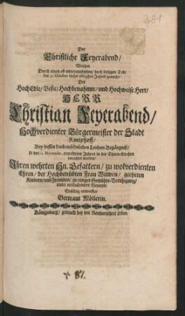 Der Christliche Feyerabend/ Welchen Durch einen ob unvermuhteten/ doch seeligen Tod/ den 31. October dieses 1669sten Jahres gemacht/ Der ... Herr Christian Feyerabend/ Hochverdienter Bürgermeister der Stadt Kneiphoff : Bey dessen hochansehnlichen Leichen-Begängniß/ so den 11. Novembr. ermeldeten Jahres in der Thum-Kirchen verrichtet worden ; Ihren wehrten Hn. Gefattern/ zu wolverdienten Ehren/ der Hochbetrübten Frau Witwen/ geehrten Kindern/ und Freunden/ zu einiger Gemühts-Beruhigung/ unter mithabenden Beyleyd/ Einfältig entworffen