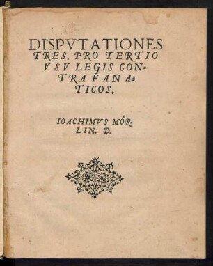 DISPVTATIONES || TRES. PRO TERTIO || VSV LEGIS CON=||TRA FANA=||TICOS.|| IOACHIMVS M#eOR-||LIN. D.||