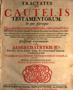 Tractatus De Cautelis Testamentorum : In quo pleraque Quæ in testamentis condendis, tam quoad solennia externa, quam quoad formam illorum internam, ... circa fideicommissa familiæ constituenda, legitimam sine gravamine relinquendam, legata ordinanda, Falcidiam prohibendam, codicillorum ordinationem, & testamentorum mutationem ac conservationem, caute observanda, perspicue exponuntur