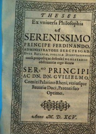 Theses Ex vniuersa Philosophia : obseruantiae ergo dicatae Ser.mo Principi Ac Dn. Dn. Gvilielmo, Comiti Palatino Rheni, vtriusque Bauariae Duci, Parenti suo Optimo