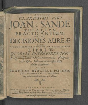 Clarissimi Viri Joan. à Sande Theatrvm Practicantium, Hoc Est Decisiones Aureæ Sive Rerum In Suprema Frisiorum Curia Judicatarum Libri V. : Qvorvm Anteriores Tres Elegantissimis Definitionibus, Responsis & Rebus Judicatis ex præcipuis DD. collectis locupletati