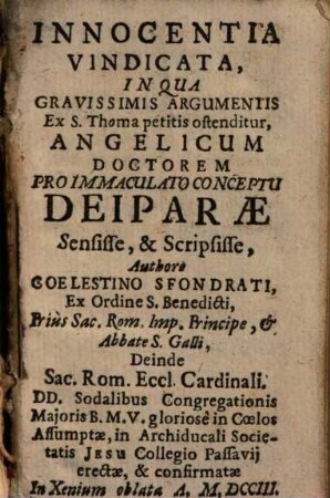 Innocentia Vindicata, In Qua Gravissimis Argumentis Ex S. Thoma petitis ostenditur, Angelicum Doctorem Pro Immaculato Conceptu Deiparae Sensisse, & Scripsisse : DD. Sodalibus Congregationis Majoris B.M.V. gloriosè in Coelos Assumptae, in Archiducali Societatis Jesu Collegio Passavij erectae, & confirmatae In Xenium oblata A. M.DCCIII.